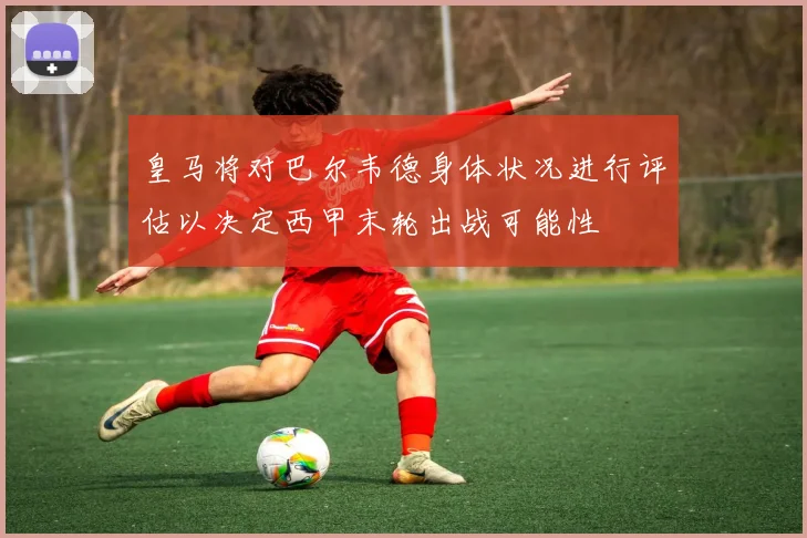 皇马将对巴尔韦德身体状况进行评估以决定西甲末轮出战可能性