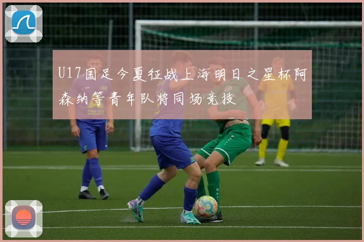 U17国足今夏征战上海明日之星杯阿森纳等青年队将同场竞技