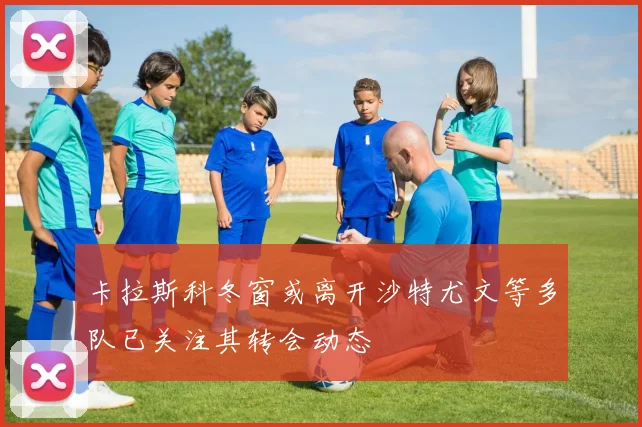 卡拉斯科冬窗或离开沙特尤文等多队已关注其转会动态