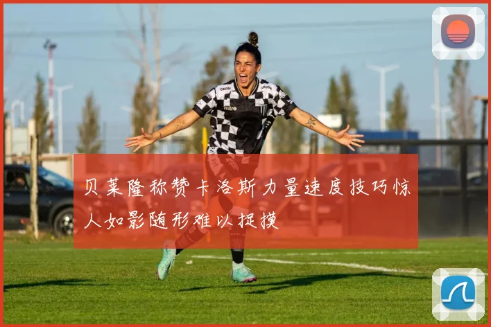 贝莱隆称赞卡洛斯力量速度技巧惊人如影随形难以捉摸