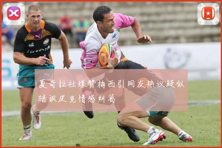 夏奇拉社媒赞梅西引网友热议疑似暗讽皮克情感纠葛