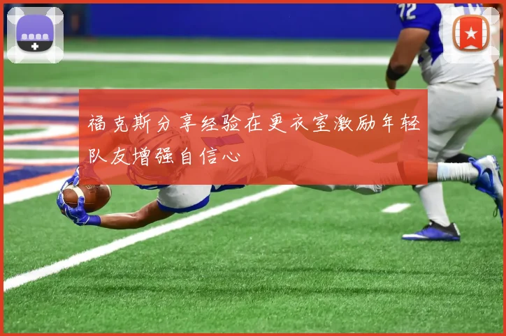 福克斯分享经验在更衣室激励年轻队友增强自信心