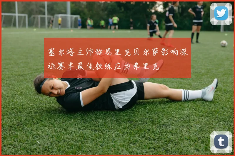 塞尔塔主帅称恩里克贝尔萨影响深远赛季最佳教练应为弗里克