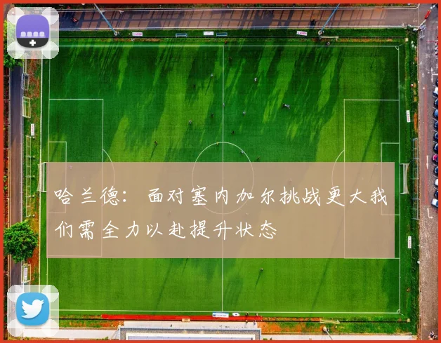 哈兰德：面对塞内加尔挑战更大我们需全力以赴提升状态