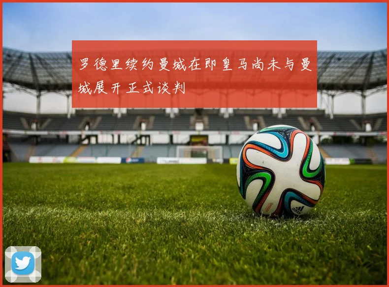 罗德里续约曼城在即皇马尚未与曼城展开正式谈判