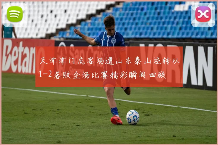 天津津门虎客场遭山东泰山逆转以1-2落败全场比赛精彩瞬间回顾