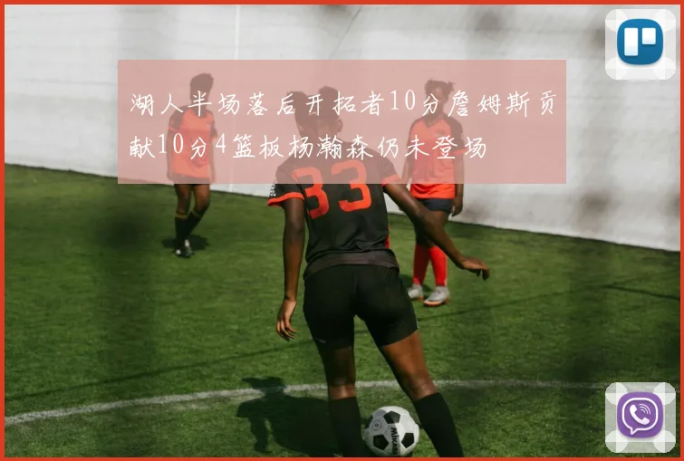 湖人半场落后开拓者10分詹姆斯贡献10分4篮板杨瀚森仍未登场