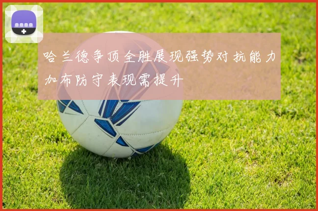 哈兰德争顶全胜展现强势对抗能力加布防守表现需提升