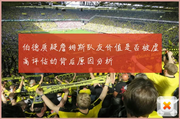 伯德质疑詹姆斯队友价值是否被虚高评估的背后原因分析