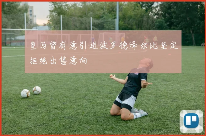 皇马曾有意引进波罗德泽尔比坚定拒绝出售意向