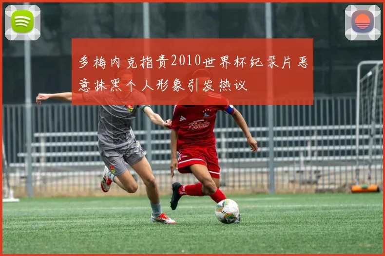 多梅内克指责2010世界杯纪录片恶意抹黑个人形象引发热议
