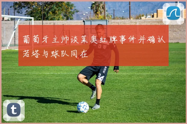 葡萄牙主帅谈莱奥红牌事件并确认若塔与球队同在
