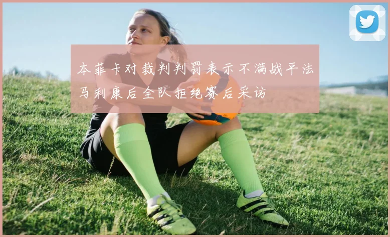 本菲卡对裁判判罚表示不满战平法马利康后全队拒绝赛后采访