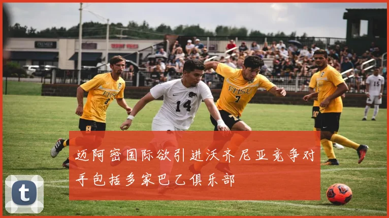 迈阿密国际欲引进沃齐尼亚竞争对手包括多家巴乙俱乐部
