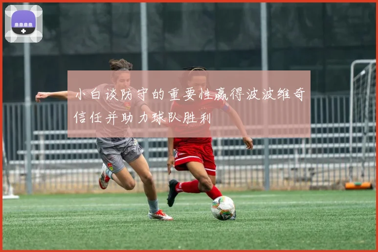 小白谈防守的重要性赢得波波维奇信任并助力球队胜利