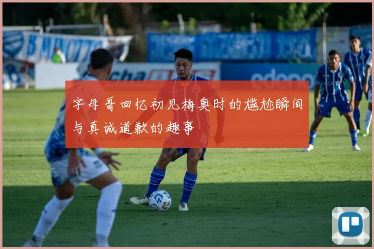 字母哥回忆初见梅奥时的尴尬瞬间与真诚道歉的趣事