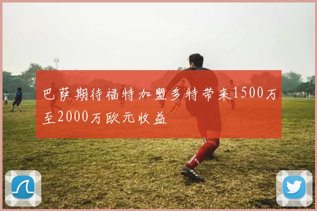 巴萨期待福特加盟多特带来1500万至2000万欧元收益
