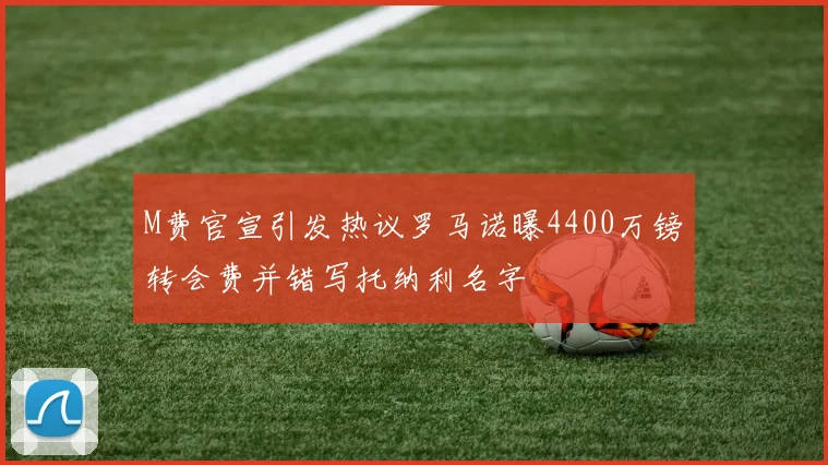 M费官宣引发热议罗马诺曝4400万镑转会费并错写托纳利名字