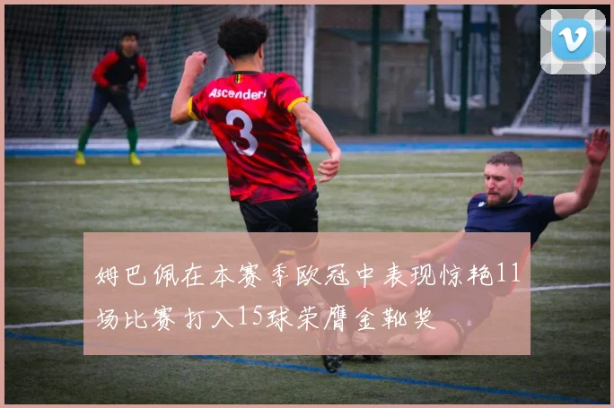 姆巴佩在本赛季欧冠中表现惊艳11场比赛打入15球荣膺金靴奖