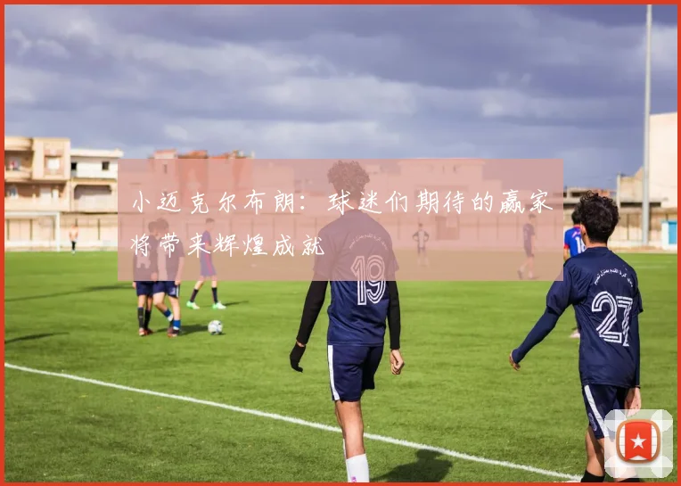 小迈克尔布朗：球迷们期待的赢家将带来辉煌成就