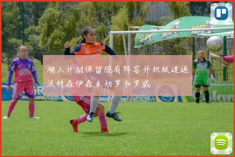湖人计划保留现有阵容并积极追逐沃特森伊森米切罗和罗威