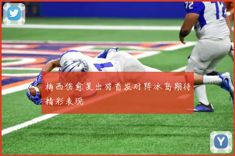 梅西伤愈复出将首发对阵冰岛期待精彩表现