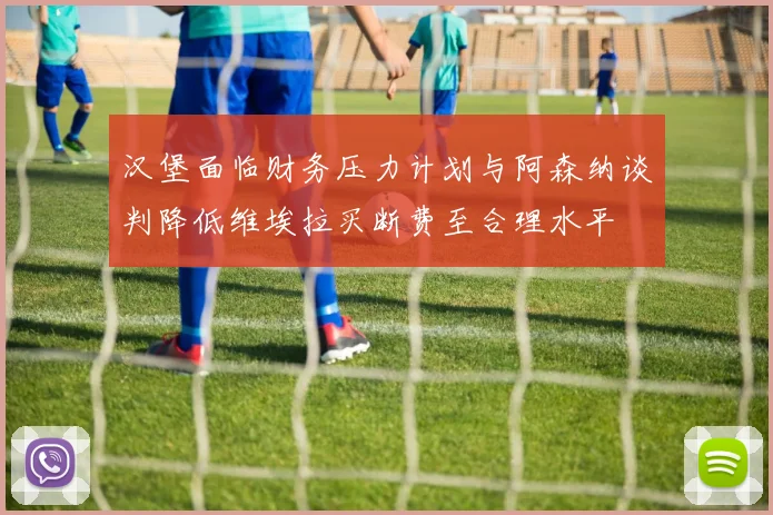 汉堡面临财务压力计划与阿森纳谈判降低维埃拉买断费至合理水平