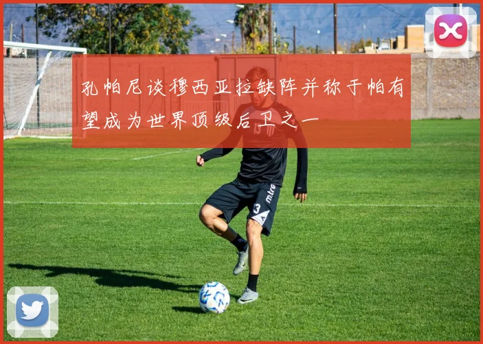 孔帕尼谈穆西亚拉缺阵并称于帕有望成为世界顶级后卫之一