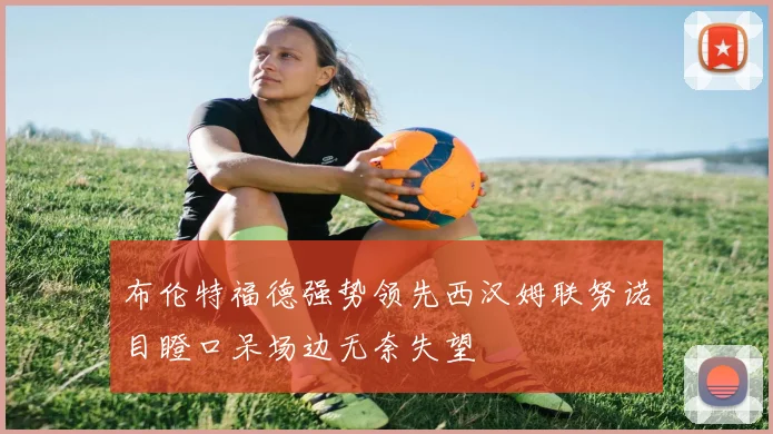 布伦特福德强势领先西汉姆联努诺目瞪口呆场边无奈失望
