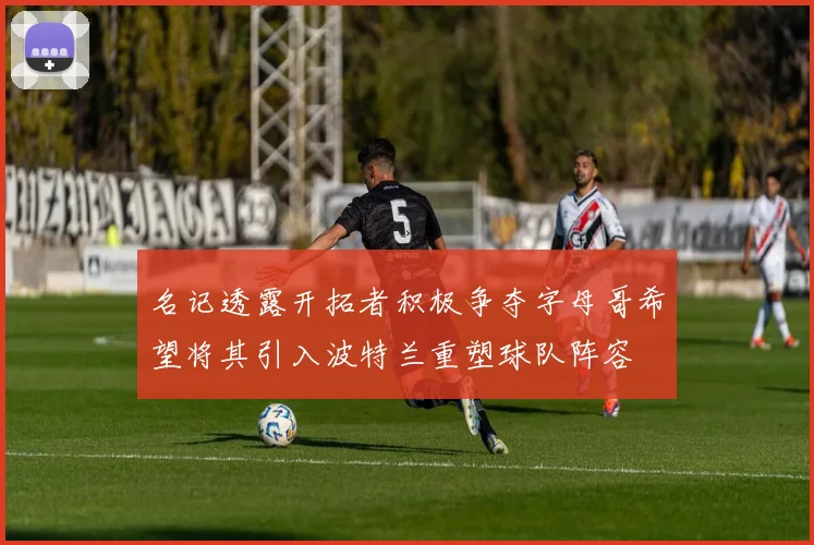 名记透露开拓者积极争夺字母哥希望将其引入波特兰重塑球队阵容