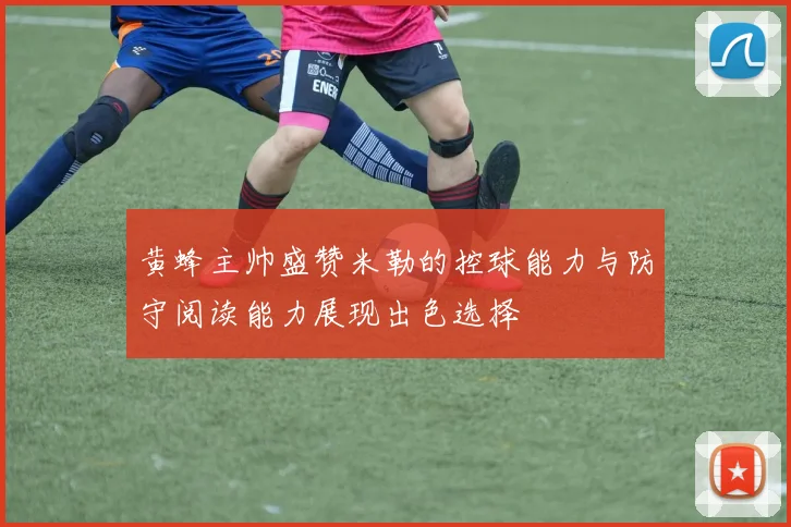 黄蜂主帅盛赞米勒的控球能力与防守阅读能力展现出色选择