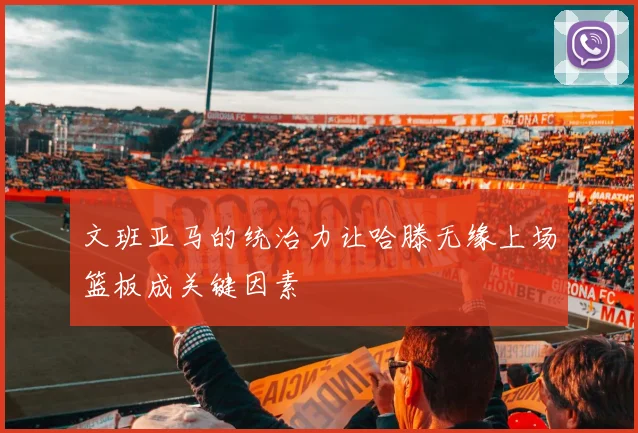 文班亚马的统治力让哈滕无缘上场篮板成关键因素